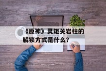 《原神》灵矩关岩柱的解锁方式是什么？