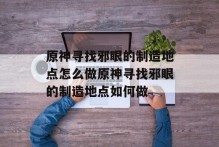 原神寻找邪眼的制造地点怎么做原神寻找邪眼的制造地点如何做