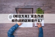 《明日方舟》紧急作战和作战的区别是什么？