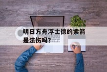 明日方舟浮士德的紫箭是法伤吗？
