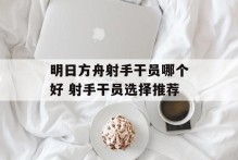 明日方舟射手干员哪个好 射手干员选择推荐