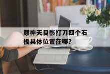 原神天目影打刀四个石板具体位置在哪？