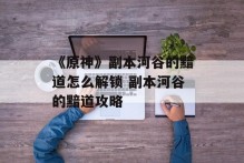 《原神》副本河谷的黯道怎么解锁 副本河谷的黯道攻略