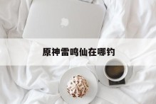 原神雷鸣仙在哪钓
