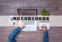 明日方舟骑士结局是啥？