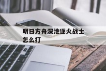 明日方舟深池逐火战士怎么打