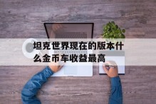 坦克世界现在的版本什么金币车收益最高