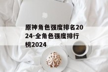 原神角色强度排名2024-全角色强度排行榜2024