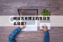 明日方舟博士的生日怎么设置？