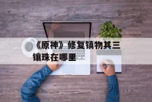 《原神》修复镇物其三镶珠在哪里