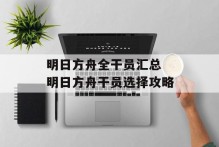 明日方舟全干员汇总 明日方舟干员选择攻略