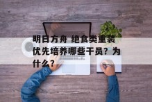 明日方舟 绝食类重装优先培养哪些干员？为什么？