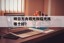 明日方舟瑕光和临光练哪个好？