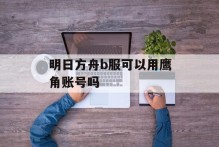 明日方舟b服可以用鹰角账号吗
