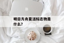 明日方舟夏活标志物是什么？
