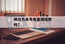 明日方舟号角值得培养吗？