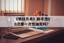 《明日方舟》新手池20次要一次性抽完吗？