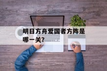 明日方舟爱国者方阵是哪一关？