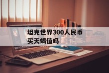 坦克世界300人民币买天蝎值吗