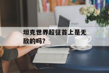 坦克世界超征首上是无敌的吗？