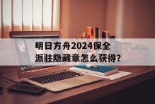 明日方舟2024保全派驻隐藏章怎么获得？