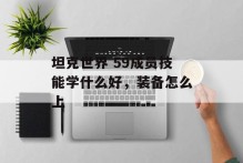 坦克世界 59成员技能学什么好，装备怎么上