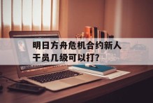 明日方舟危机合约新人干员几级可以打？