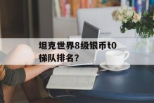 坦克世界8级银币t0梯队排名？