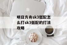 明日方舟sk3低配怎么打sk3低配的打法攻略