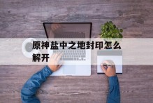 原神盐中之地封印怎么解开