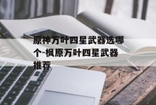 原神万叶四星武器选哪个-枫原万叶四星武器推荐