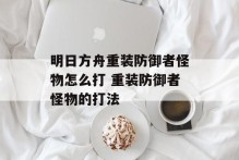明日方舟重装防御者怪物怎么打 重装防御者怪物的打法