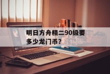 明日方舟精二90级要多少龙门币？