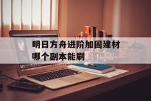明日方舟进阶加固建材哪个副本能刷
