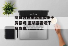 明日方舟重装塞雷娅干员强吗 重装塞雷娅干员攻略