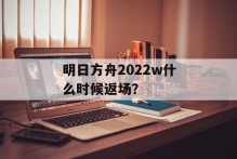 明日方舟2022w什么时候返场？