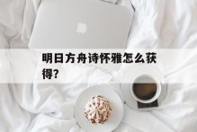 明日方舟诗怀雅怎么获得？
