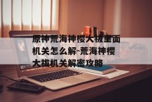 原神荒海神樱大祓里面机关怎么解-荒海神樱大祓机关解密攻略