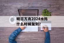 明日方舟2024水陈什么时候复刻？