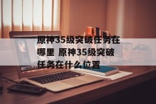 原神35级突破任务在哪里 原神35级突破任务在什么位置