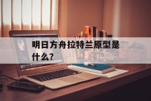 明日方舟拉特兰原型是什么？