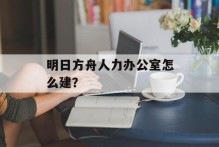 明日方舟人力办公室怎么建？