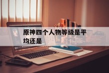 原神四个人物等级是平均还是
