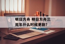 明日方舟 明日方舟三周年什么时候更新？