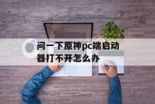 问一下原神pc端启动器打不开怎么办