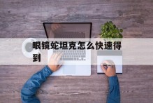 眼镜蛇坦克怎么快速得到