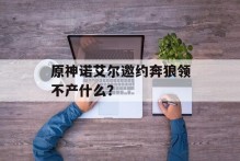 原神诺艾尔邀约奔狼领不产什么？