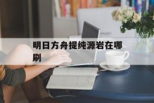 明日方舟提纯源岩在哪刷