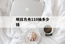 明日方舟110抽多少钱
