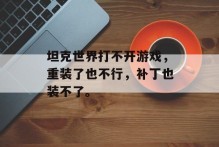 坦克世界打不开游戏，重装了也不行，补丁也装不了。